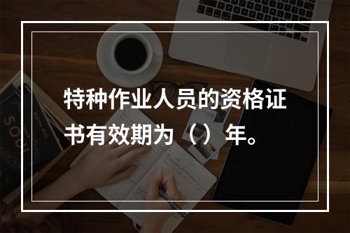 特种作业人员的资格证书有效期为（ ）年。