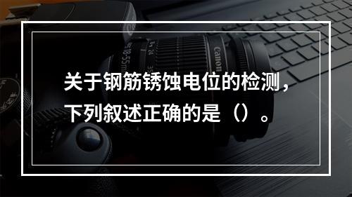 关于钢筋锈蚀电位的检测，下列叙述正确的是（）。