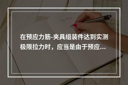 在预应力筋-夹具组装件达到实测极限拉力时，应当是由于预应力筋