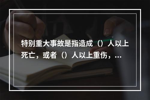 特别重大事故是指造成（）人以上死亡，或者（）人以上重伤，或者