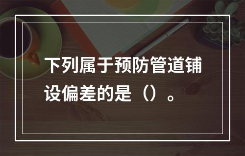 下列属于预防管道铺设偏差的是（）。