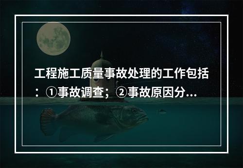 工程施工质量事故处理的工作包括：①事故调查；②事故原因分析；