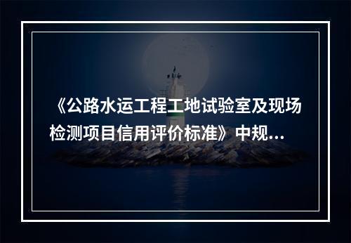 《公路水运工程工地试验室及现场检测项目信用评价标准》中规定，