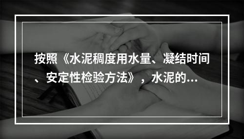 按照《水泥稠度用水量、凝结时间、安定性检验方法》，水泥的安定