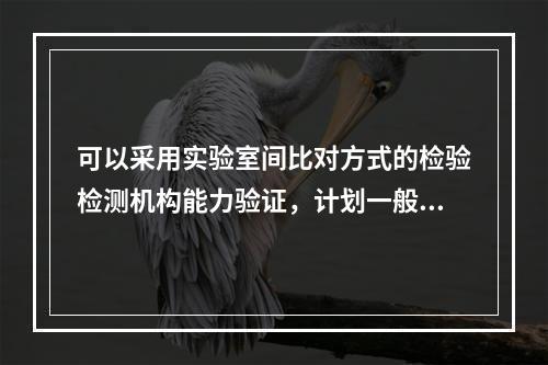 可以采用实验室间比对方式的检验检测机构能力验证，计划一般包括