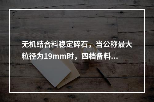 无机结合料稳定碎石，当公称最大粒径为19mm时，四档备料I要