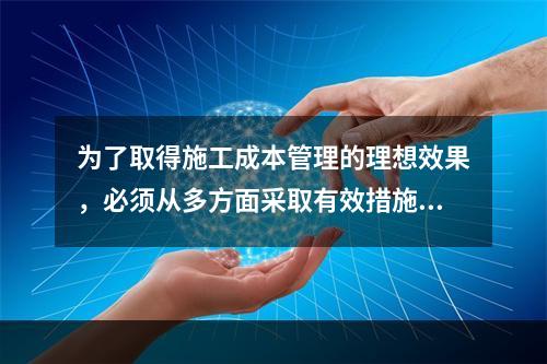 为了取得施工成本管理的理想效果，必须从多方面采取有效措施实施