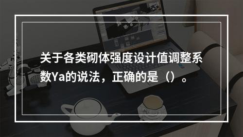 关于各类砌体强度设计值调整系数Ya的说法，正确的是（）。