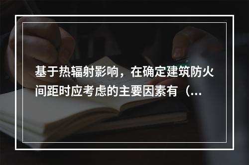 基于热辐射影响，在确定建筑防火间距时应考虑的主要因素有（）