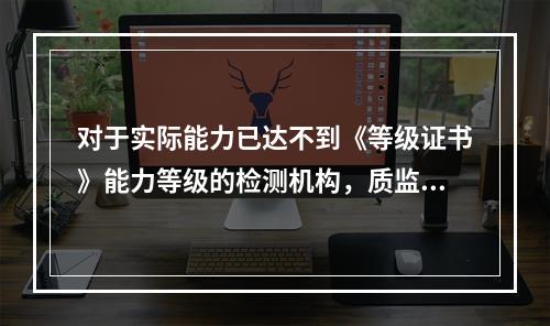 对于实际能力已达不到《等级证书》能力等级的检测机构，质监机构