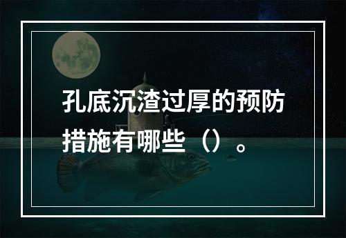 孔底沉渣过厚的预防措施有哪些（）。