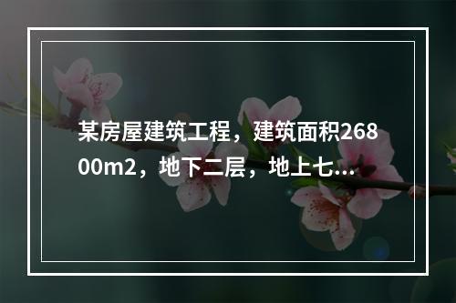 某房屋建筑工程，建筑面积26800m2，地下二层，地上七层，