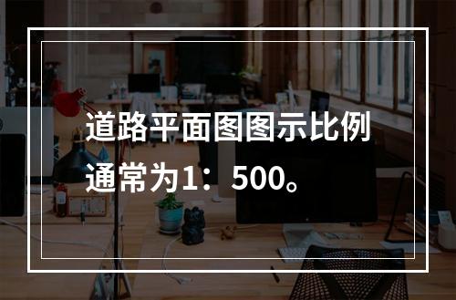 道路平面图图示比例通常为1：500。