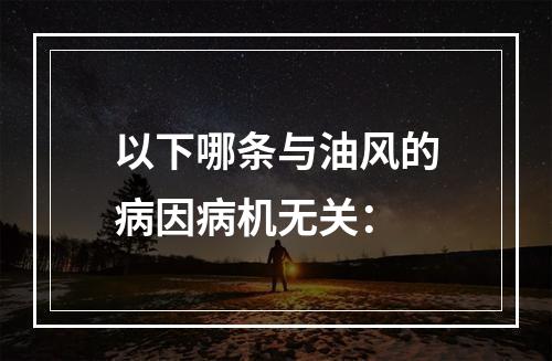 以下哪条与油风的病因病机无关：