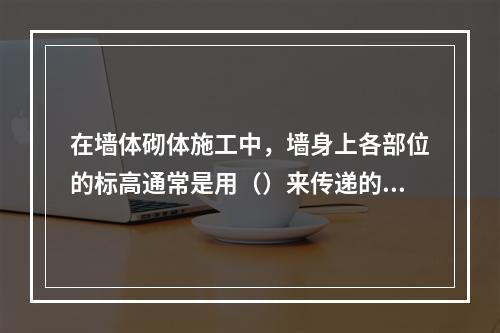 在墙体砌体施工中，墙身上各部位的标高通常是用（）来传递的。