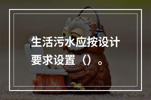 生活污水应按设计要求设置（）。