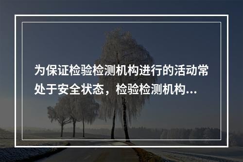 为保证检验检测机构进行的活动常处于安全状态，检验检测机构应该