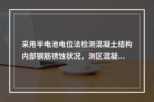 采用半电池电位法检测混凝土结构内部钢筋锈蚀状况，测区混凝土表