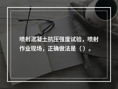 喷射混凝土抗压强度试验，喷射作业现场，正确做法是（ ）。