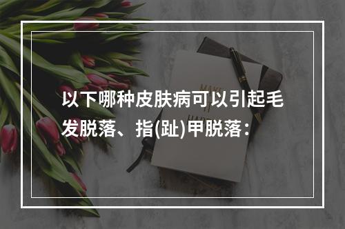 以下哪种皮肤病可以引起毛发脱落、指(趾)甲脱落：