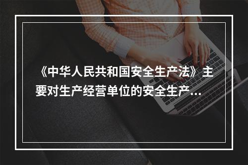 《中华人民共和国安全生产法》主要对生产经营单位的安全生产保障