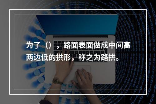 为了（），路面表面做成中间高两边低的拱形，称之为路拱。