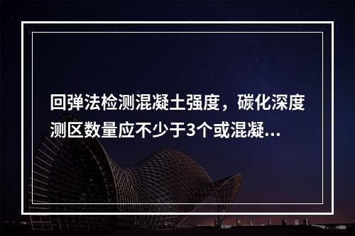 回弹法检测混凝土强度，碳化深度测区数量应不少于3个或混凝土强