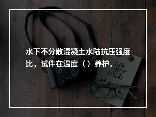 水下不分散混凝土水陆抗压强度比，试件在温度（ ）养护。