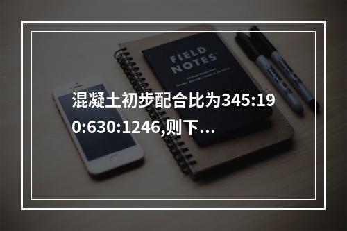 混凝土初步配合比为345:190:630:1246,则下列正