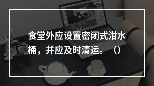 食堂外应设置密闭式泔水桶，并应及时清运。（）