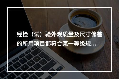 经检（试）验外观质量及尺寸偏差的所用项目都符合某一等级规定时