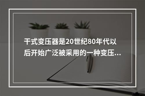 干式变压器是20世纪80年代以后开始广泛被采用的一种变压设备