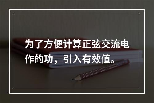 为了方便计算正弦交流电作的功，引入有效值。