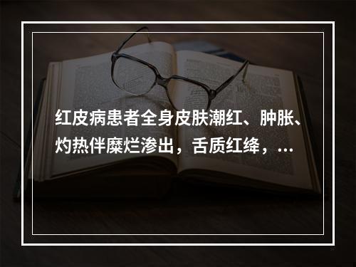 红皮病患者全身皮肤潮红、肿胀、灼热伴糜烂渗出，舌质红绛，苔黄