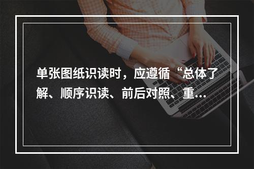 单张图纸识读时，应遵循“总体了解、顺序识读、前后对照、重点细