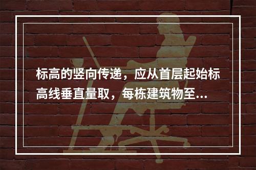 标高的竖向传递，应从首层起始标高线垂直量取，每栋建筑物至少应