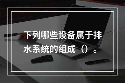 下列哪些设备属于排水系统的组成（）。