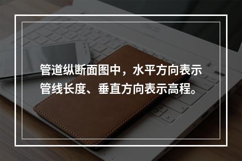 管道纵断面图中，水平方向表示管线长度、垂直方向表示高程。