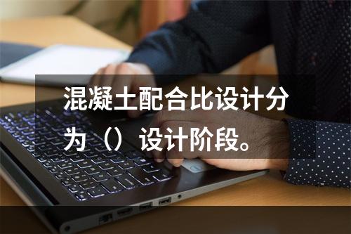 混凝土配合比设计分为（）设计阶段。