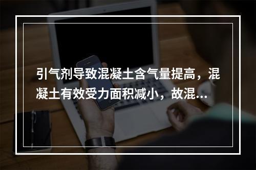 引气剂导致混凝土含气量提高，混凝土有效受力面积减小，故混凝土