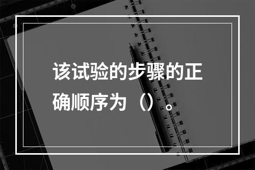 该试验的步骤的正确顺序为（）。