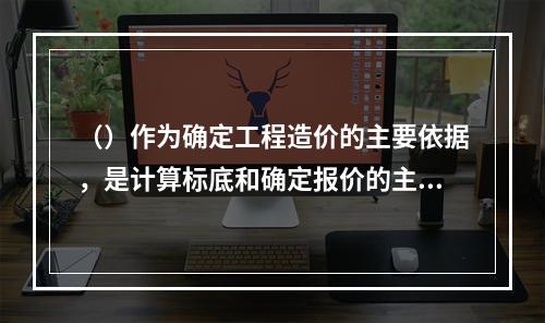 （）作为确定工程造价的主要依据，是计算标底和确定报价的主要依