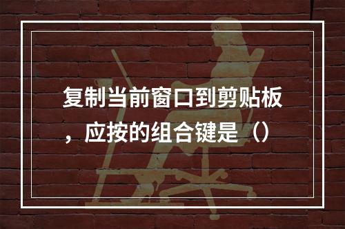 复制当前窗口到剪贴板，应按的组合键是（）