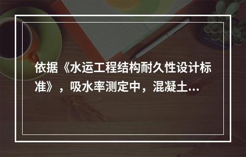 依据《水运工程结构耐久性设计标准》，吸水率测定中，混凝土的试