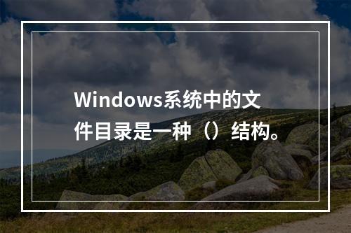 Windows系统中的文件目录是一种（）结构。