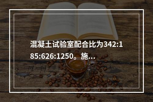 混凝土试验室配合比为342:185:626:1250。施工现