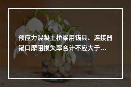 预应力混凝土桥梁用锚具、连接器锚口摩阻损失率合计不应大于（