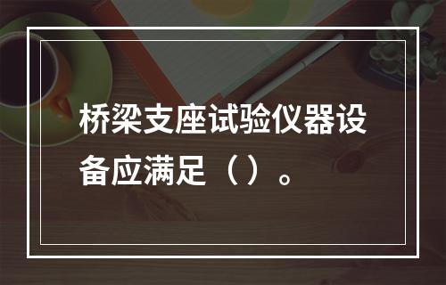 桥梁支座试验仪器设备应满足（ ）。