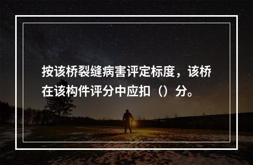 按该桥裂缝病害评定标度，该桥在该构件评分中应扣（）分。