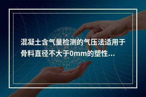 混凝土含气量检测的气压法适用于骨料直径不大于0mm的塑性混凝